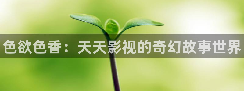 日本不卡不卡影院：色欲色香：天天影视的奇幻故事世界