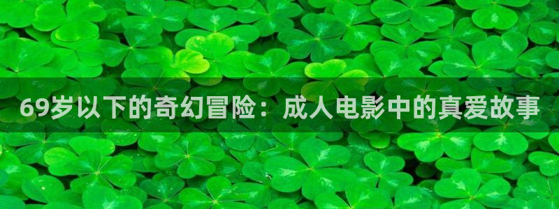 国产涉黄视频在线播放观看不卡：69岁以下的奇幻冒险：成人电影中的真爱故事