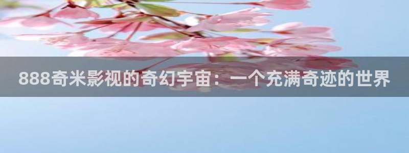 成人不卡av电影网站：888奇米影视的奇幻宇宙：一个充满奇迹的世界