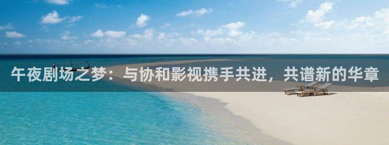 看不卡av电影：午夜剧场之梦：与协和影视携手共进，共谱新的华章